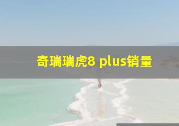 奇瑞瑞虎8 plus销量